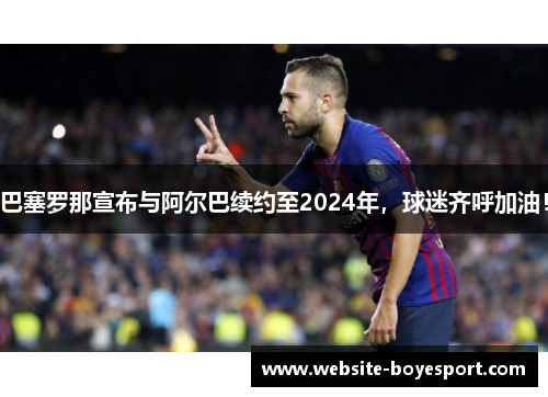 巴塞罗那宣布与阿尔巴续约至2024年，球迷齐呼加油！