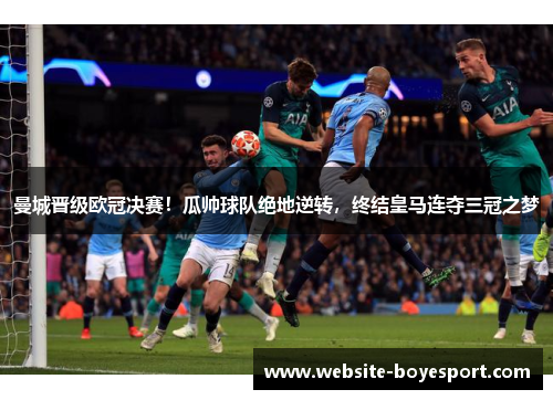曼城晋级欧冠决赛！瓜帅球队绝地逆转，终结皇马连夺三冠之梦