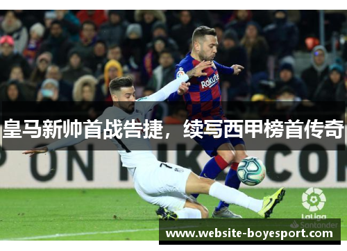 皇马新帅首战告捷，续写西甲榜首传奇