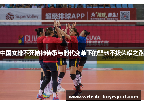 中国女排不死精神传承与时代变革下的坚韧不拔荣耀之路
