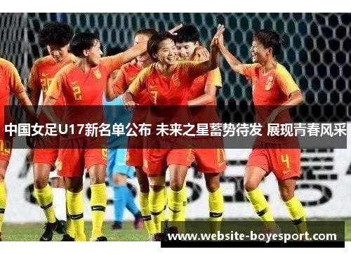 中国女足U17新名单公布 未来之星蓄势待发 展现青春风采