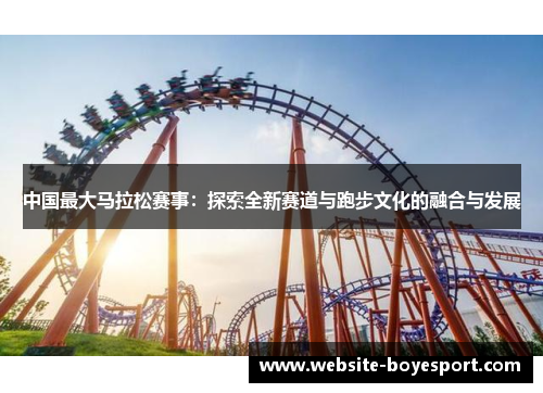 中国最大马拉松赛事：探索全新赛道与跑步文化的融合与发展