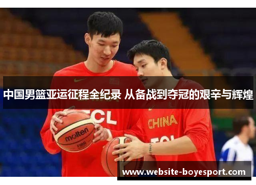 中国男篮亚运征程全纪录 从备战到夺冠的艰辛与辉煌