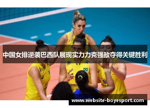 中国女排逆袭巴西队展现实力力克强敌夺得关键胜利