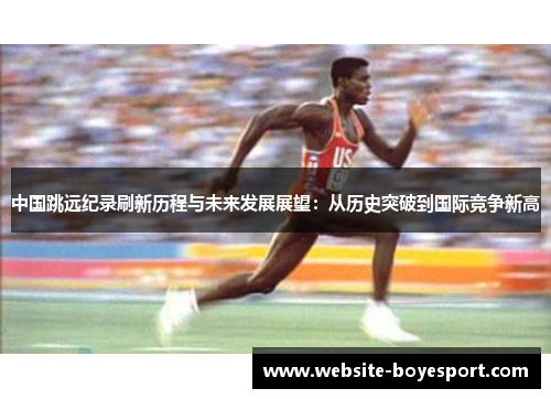 中国跳远纪录刷新历程与未来发展展望：从历史突破到国际竞争新高