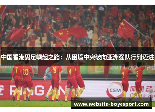 中国香港男足崛起之路：从困境中突破向亚洲强队行列迈进