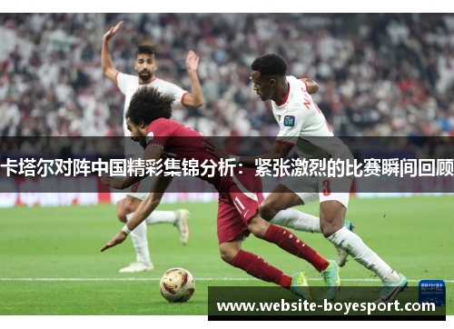卡塔尔对阵中国精彩集锦分析：紧张激烈的比赛瞬间回顾